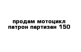 продам мотоцикл патрон партизан 150